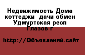 Недвижимость Дома, коттеджи, дачи обмен. Удмуртская респ.,Глазов г.